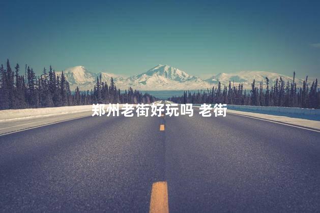 郑州老街好玩吗 老街